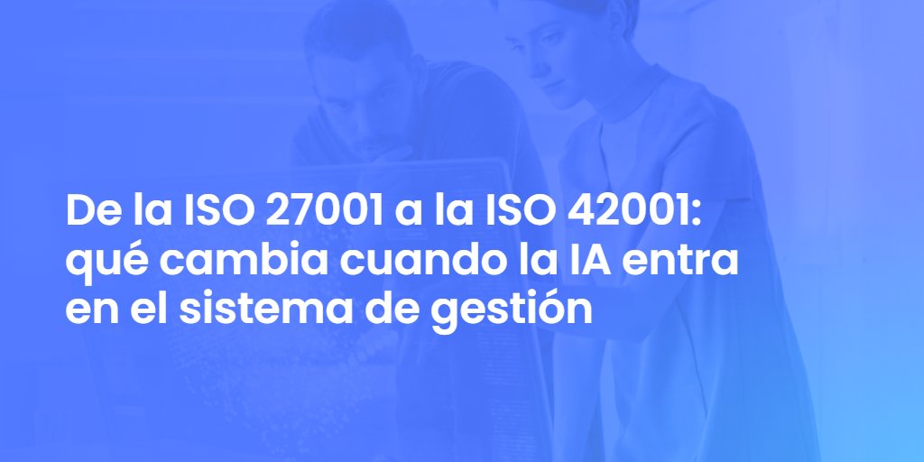 De la ISO 27001 a la ISO 42001: qué cambia cuando la IA entra en el sistema de gestión