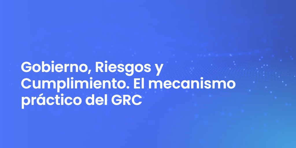 Gobierno, Riesgos y Cumplimiento. El mecanismo práctico del GRC