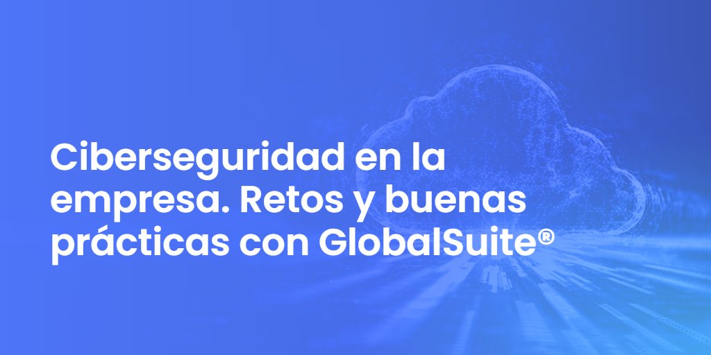 Ciberseguridad en la empresa. Retos y buenas prácticas con GlobalSuite®